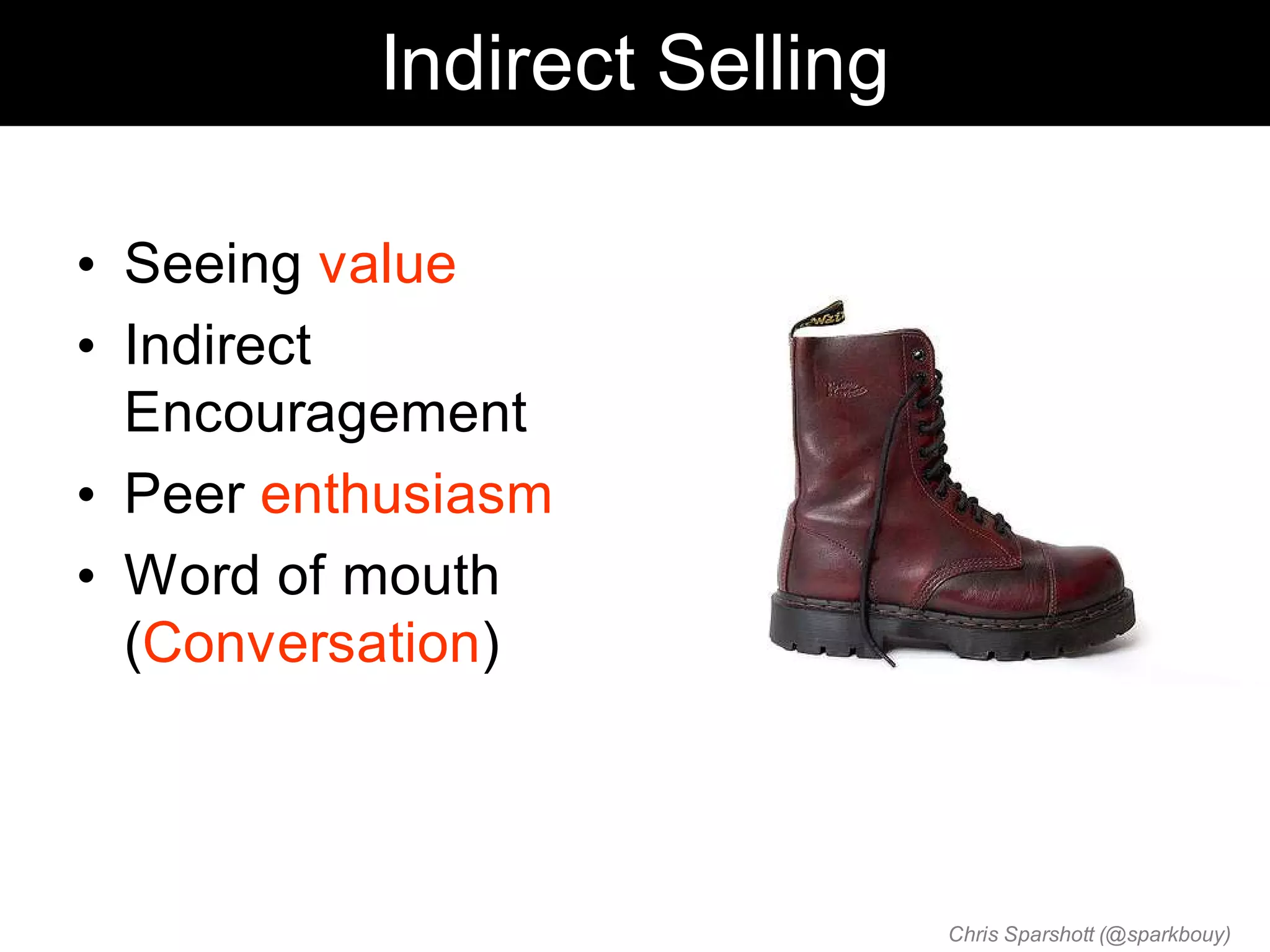Indirect Selling

• Seeing value
• Indirect
  Encouragement
• Peer enthusiasm
• Word of mouth
  (Conversation)



                             Chris Sparshott (@sparkbouy)
 