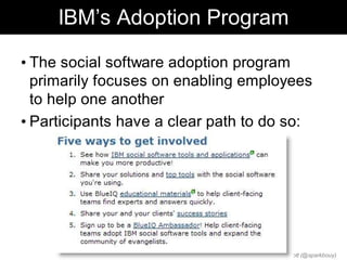 IBM’s Adoption Program

• The social software adoption program
  primarily focuses on enabling employees
  to help one another
• Participants have a clear path to do so:




                                  Chris Sparshott (@sparkbouy)
 