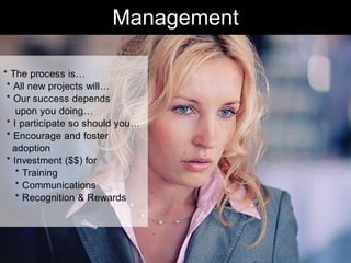 Management

* The process is…
 * All new projects will…
 * Our success depends
    upon you doing…
 * I participate so should you…
 * Encourage and foster
   adoption
 * Investment ($$) for
    * Training
    * Communications
    * Recognition & Rewards




                                     Chris Sparshott (@sparkbouy)
 