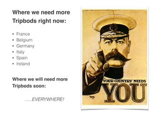 Where we need more 
Tripbods right now:! 
! 
• France 
• Belgium 
• Germany 
• Italy 
• Spain 
• Ireland 
Where we will need more 
Tripbods soon:! 
! 
…..EVERYWHERE! 
 