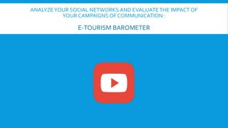 ANALYZE YOUR SOCIAL NETWORKS AND EVALUATE THE IMPACT OF 
YOUR CAMPAIGNS OF COMMUNICATION : 
E-TOURISM BAROMETER 
 