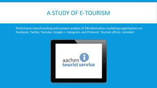 A STUDY OF E-TOURISM 
Performance benchmarking and content analysis of 283 destination marketing organizations on 
Facebook, Twitter, Youtube, Google +, Instagram, and Pinterest. Tourism offices included : 
 