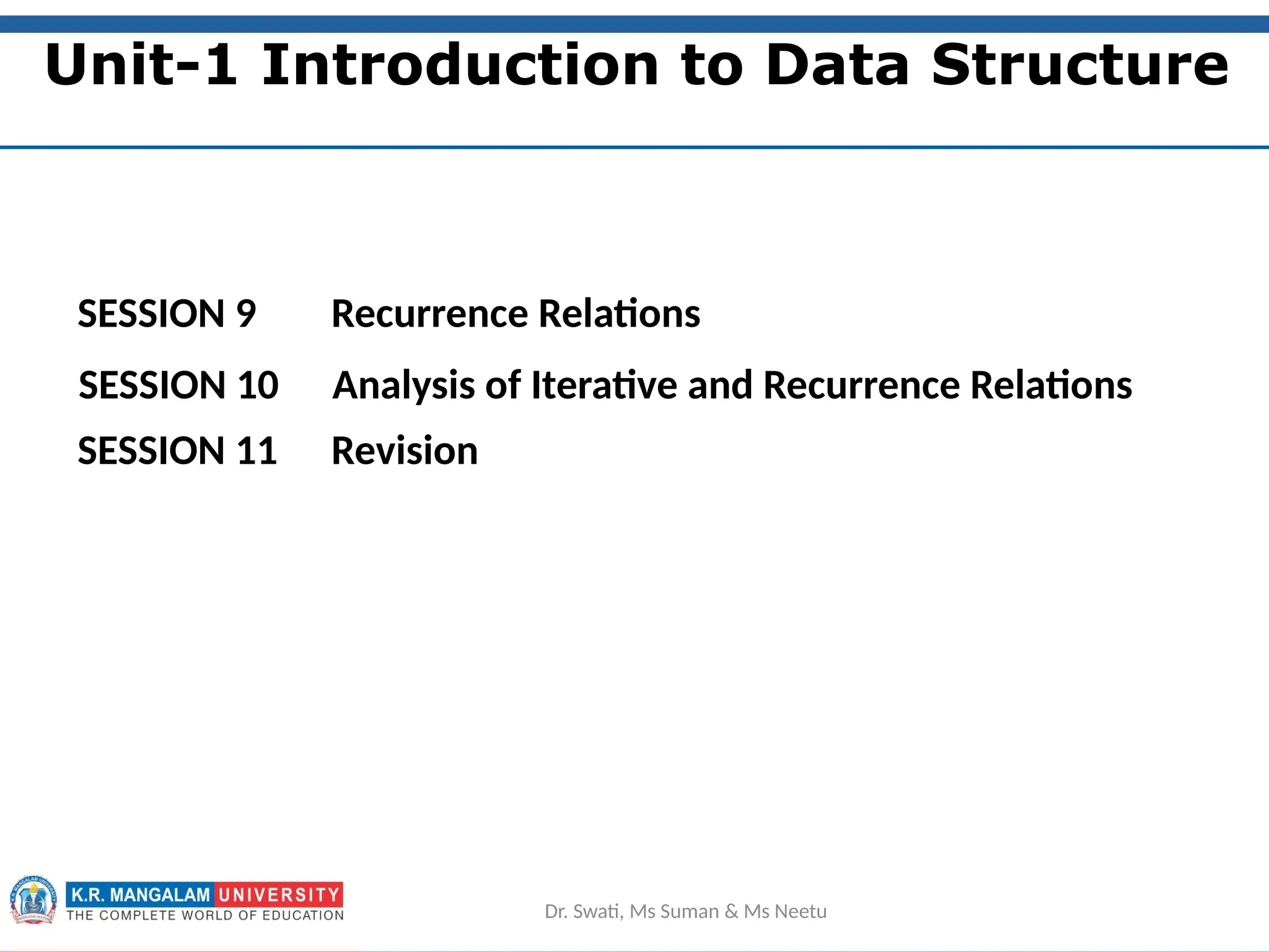 2
Unit-1 Introduction to Data Structure
Dr. Swati, Ms Suman & Ms Neetu
SESSION 9 Recurrence Relations
SESSION 10 Analysis of Iterative and Recurrence Relations
SESSION 11 Revision
 