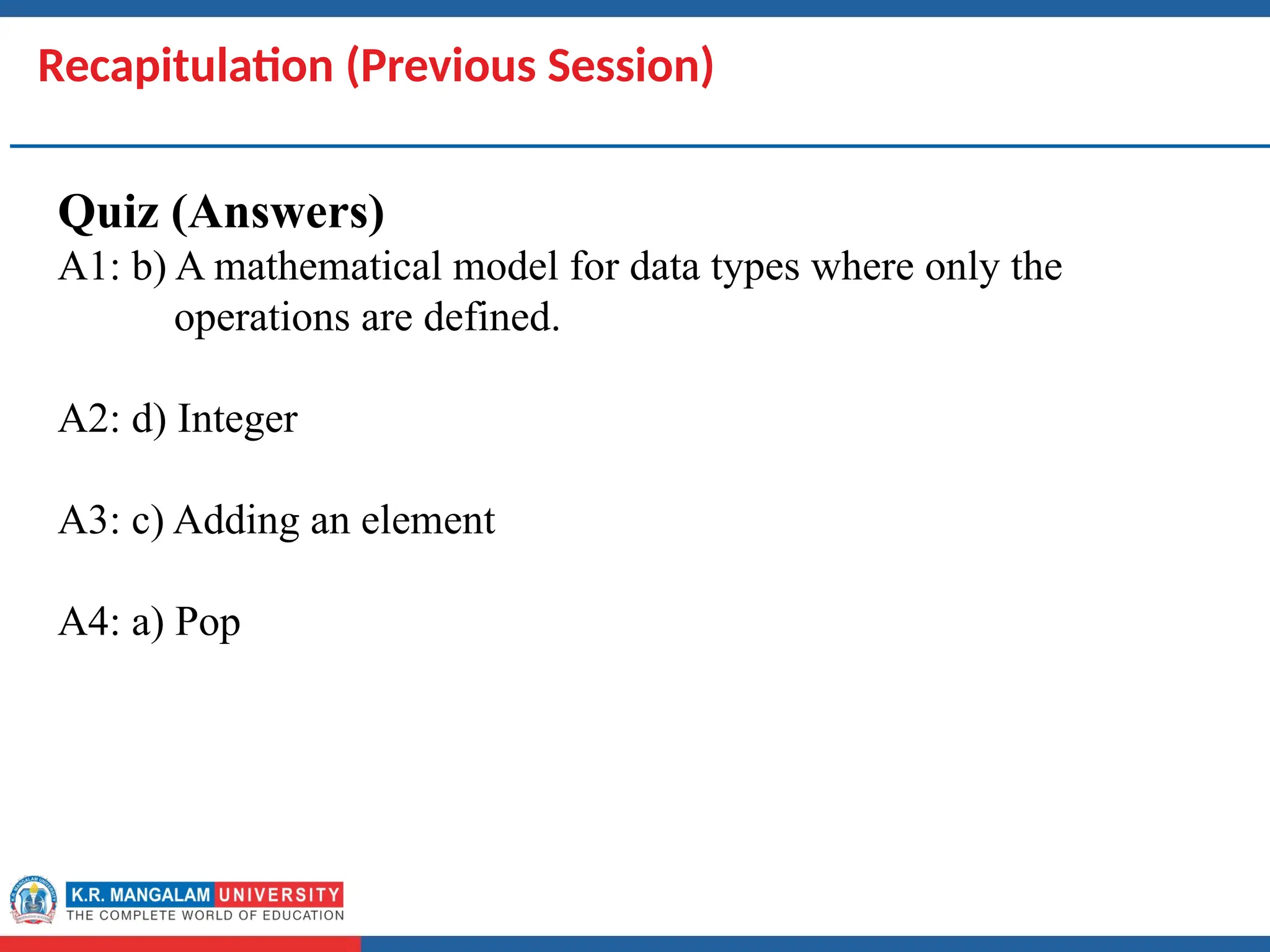 Dr. Swati, Ms Suman & Ms Neetu 5
Recapitulation (Previous Session)
Quiz (Answers)
A1: b) A mathematical model for data types where only the
operations are defined.
A2: d) Integer
A3: c) Adding an element
A4: a) Pop
 
