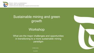 Sustainable mining and green
growth
Workshop
18.4.2019
Liimatta Jonas
What are the major challenges and opportunities
in transitioning to a more sustainable mining
paradigm
 