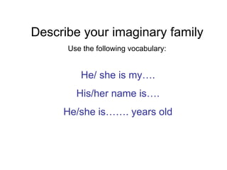 He/ she is my…. His/her name is…. He/she is……. years old Describe your imaginary family Use the following vocabulary: 