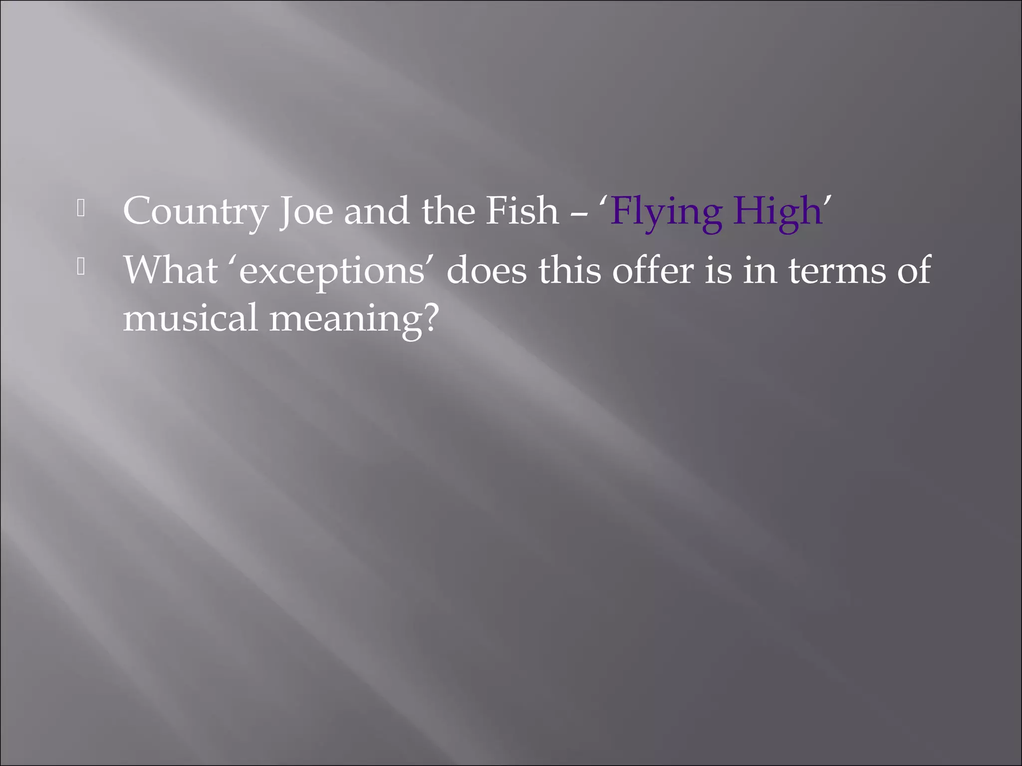    Country Joe and the Fish – ‘Flying High’
   What ‘exceptions’ does this offer is in terms of
    musical meaning?
 