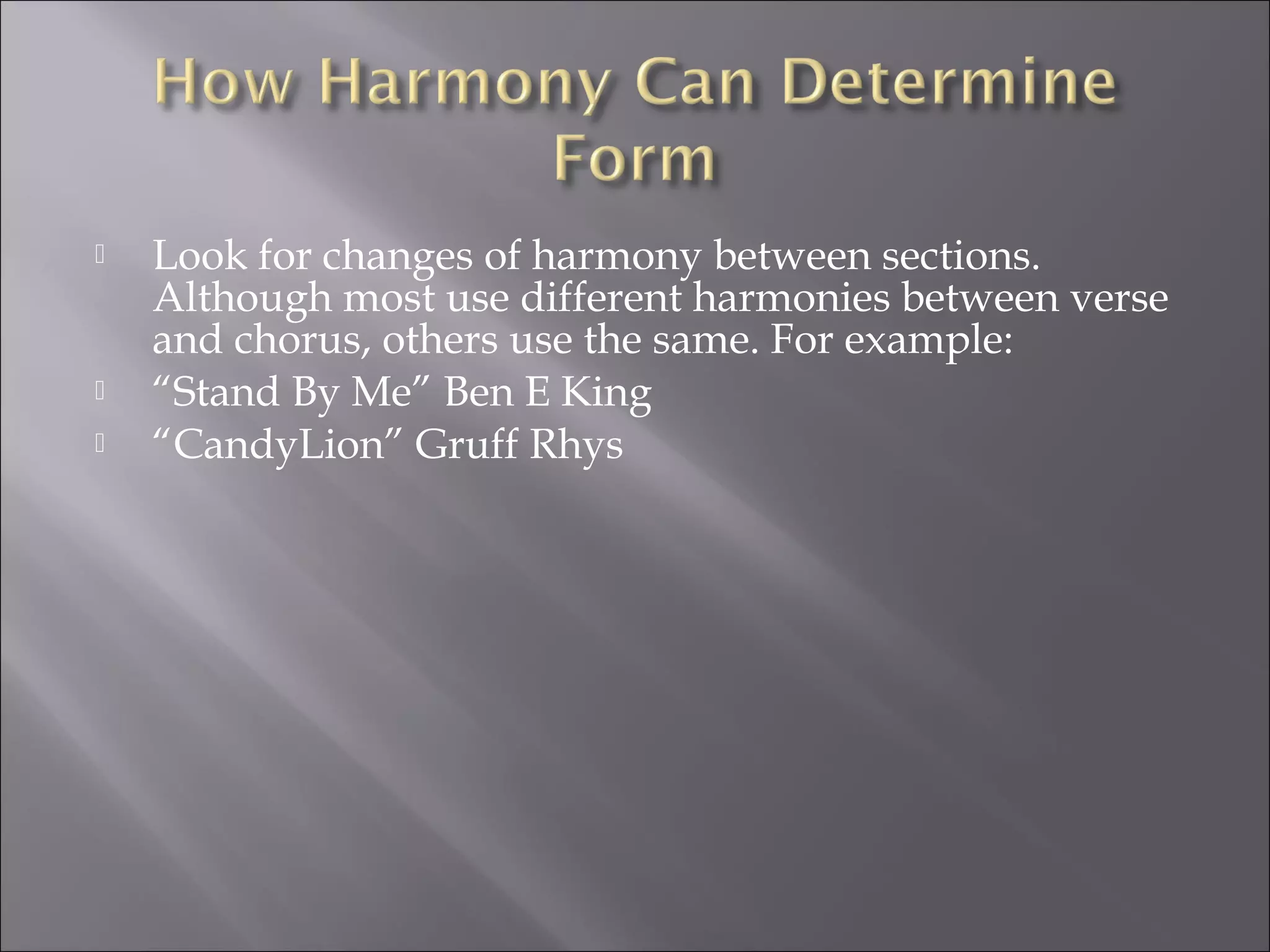    Look for changes of harmony between sections.
    Although most use different harmonies between verse
    and chorus, others use the same. For example:
   “Stand By Me” Ben E King
   “CandyLion” Gruff Rhys
 