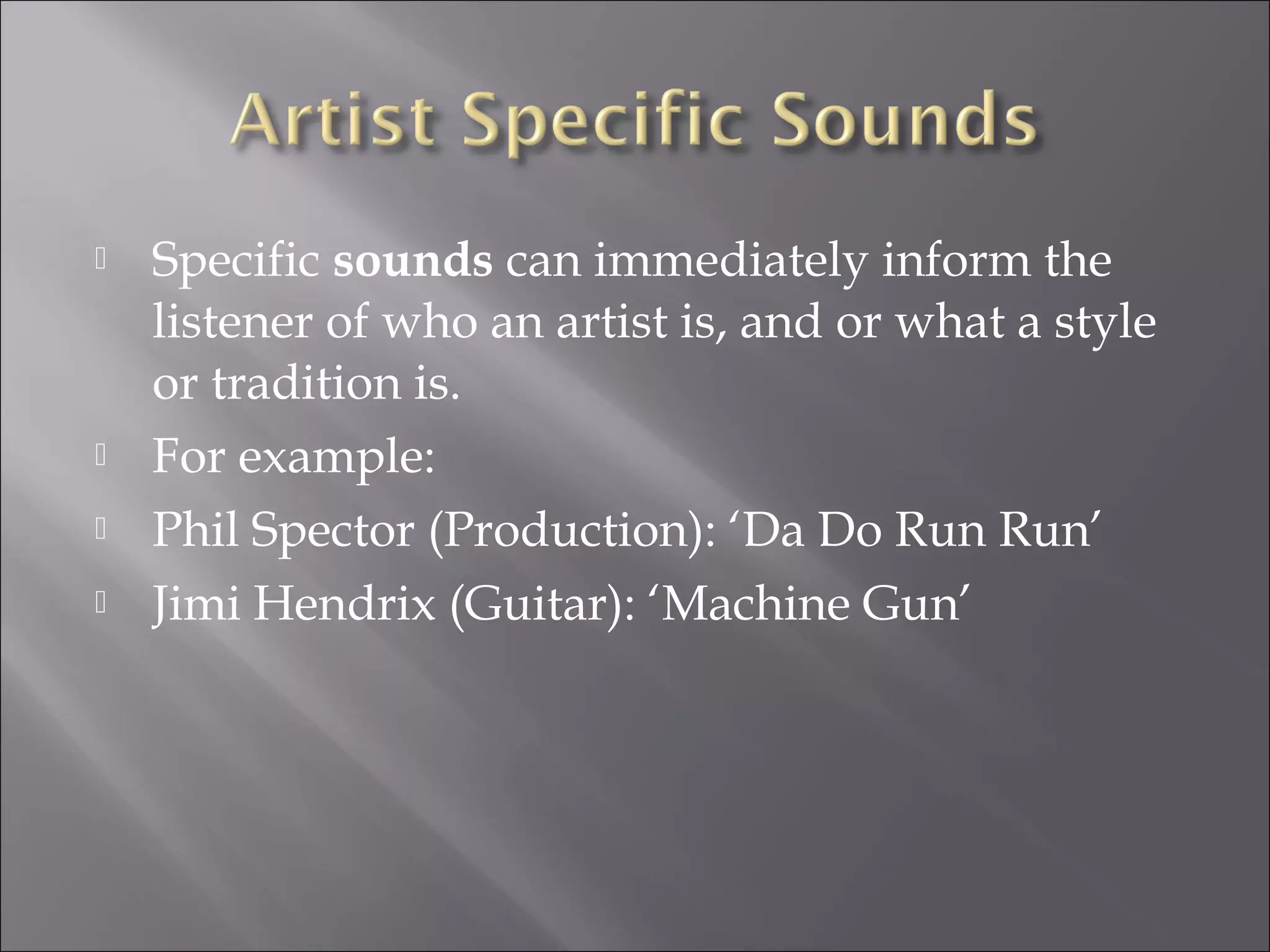    Specific sounds can immediately inform the
    listener of who an artist is, and or what a style
    or tradition is.
   For example:
   Phil Spector (Production): ‘Da Do Run Run’
   Jimi Hendrix (Guitar): ‘Machine Gun’
 