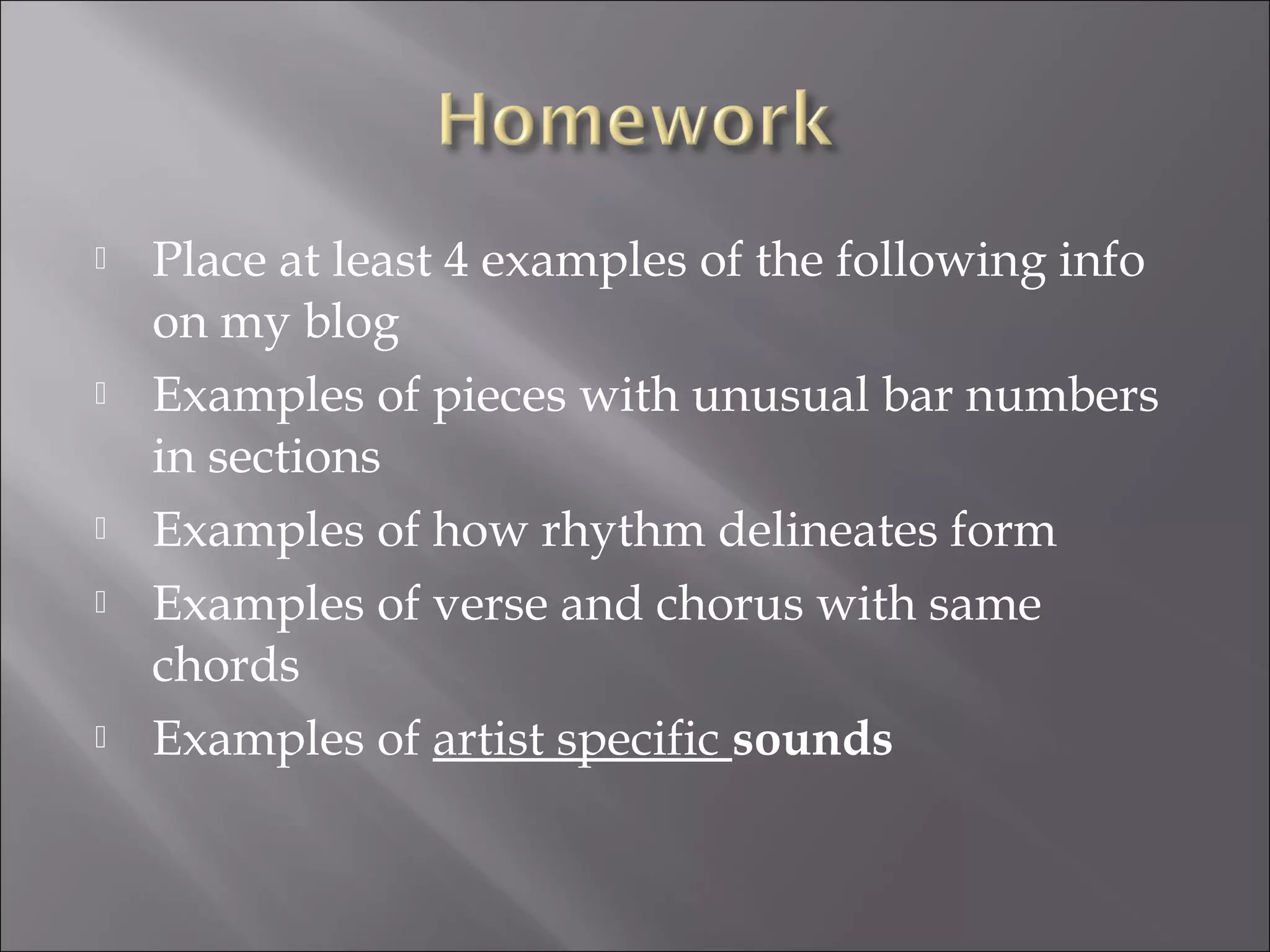    Place at least 4 examples of the following info
    on my blog
   Examples of pieces with unusual bar numbers
    in sections
   Examples of how rhythm delineates form
   Examples of verse and chorus with same
    chords
   Examples of artist specific sounds
 