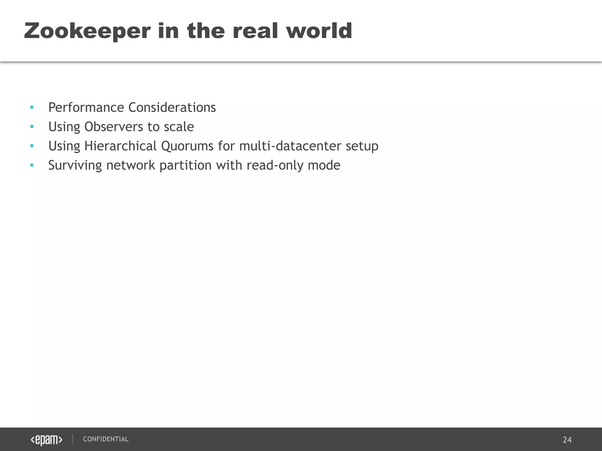24CONFIDENTIAL
• Performance Considerations
• Using Observers to scale
• Using Hierarchical Quorums for multi-datacenter setup
• Surviving network partition with read-only mode
Zookeeper in the real world
 