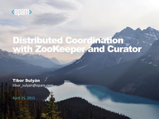 Distributed Coordination
with ZooKeeper and Curator
Tibor Sulyán
tibor_sulyan@epam.com
April 25, 2015
 