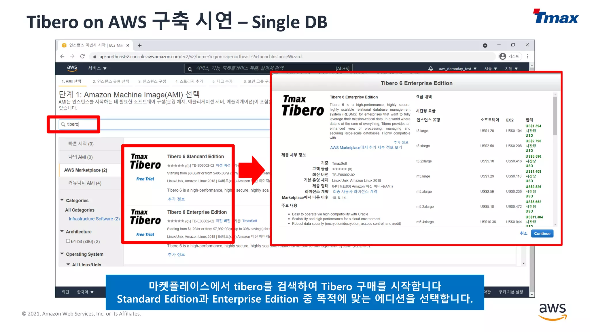 © 2021, Amazon Web Services, Inc. or its Affiliates.
Tibero on AWS 구축 시연 – Single DB
마켓플레이스에서 tibero를 검색하여 Tibero 구매를 시작합니다
Standard Edition과 Enterprise Edition 중 목적에 맞는 에디션을 선택합니다.
 