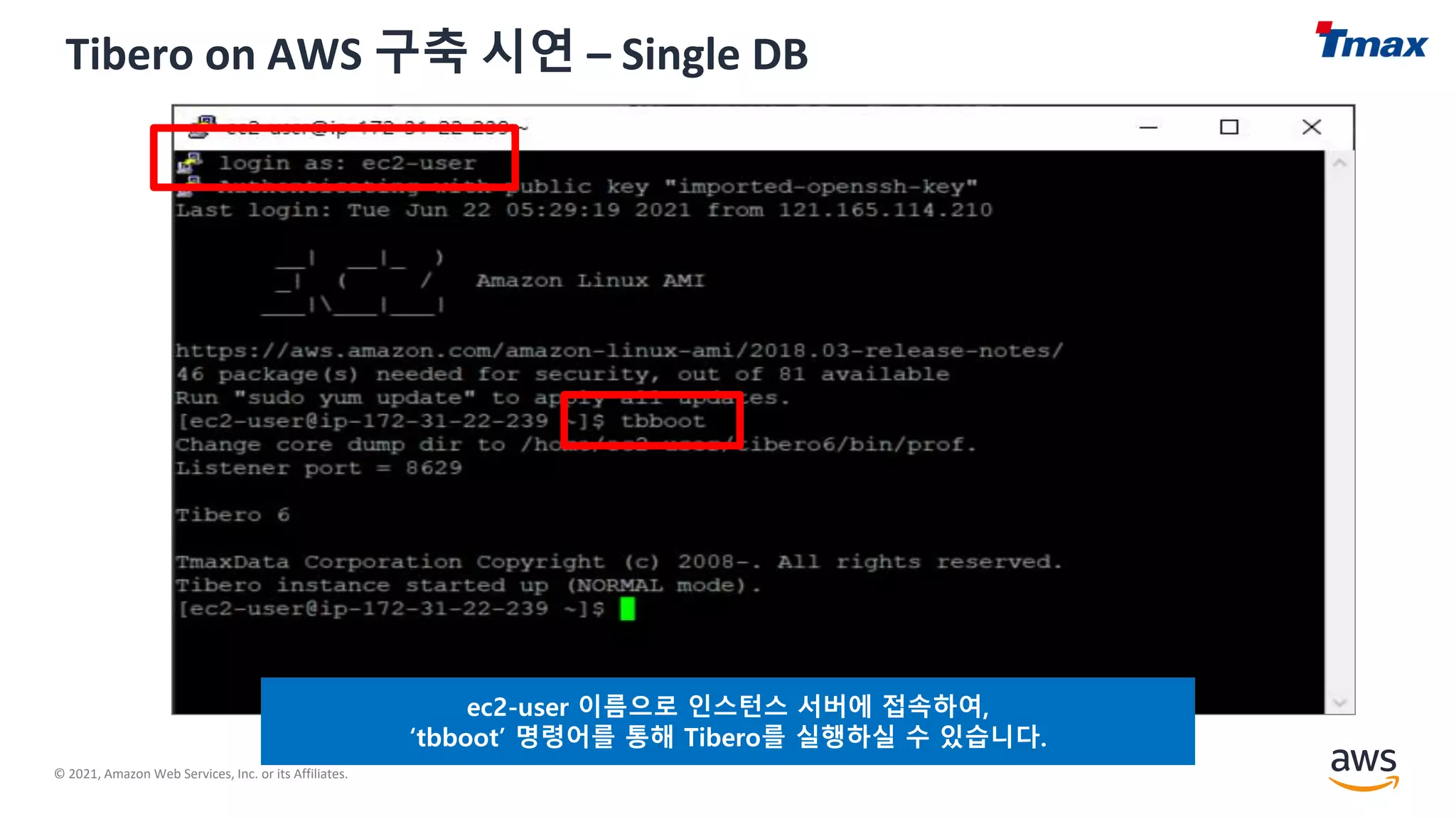 © 2021, Amazon Web Services, Inc. or its Affiliates.
Tibero on AWS 구축 시연 – Single DB
ec2-user 이름으로 인스턴스 서버에 접속하여,
‘tbboot’ 명령어를 통해 Tibero를 실행하실 수 있습니다.
 