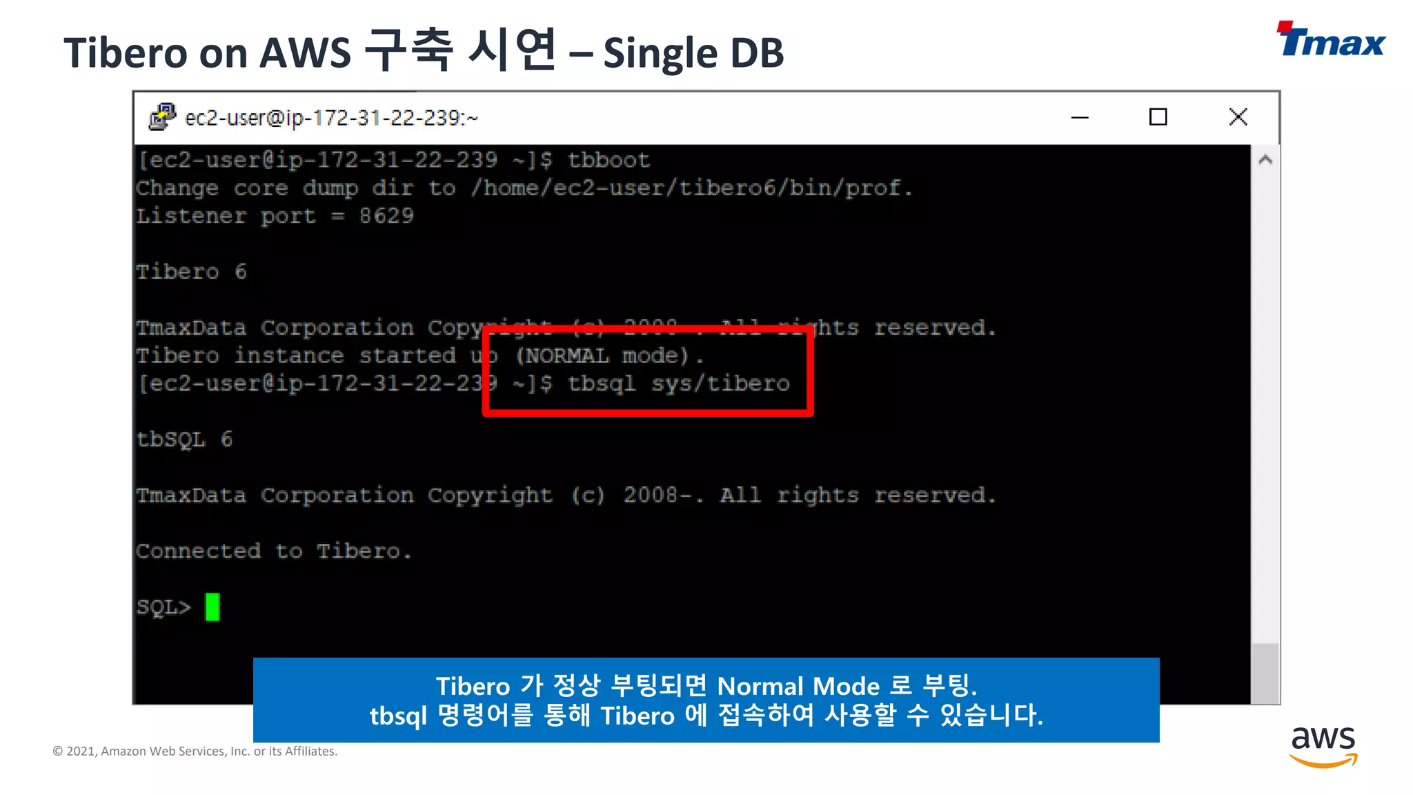 © 2021, Amazon Web Services, Inc. or its Affiliates.
Tibero on AWS 구축 시연 – Single DB
Tibero 가 정상 부팅되면 Normal Mode 로 부팅.
tbsql 명령어를 통해 Tibero 에 접속하여 사용할 수 있습니다.
 