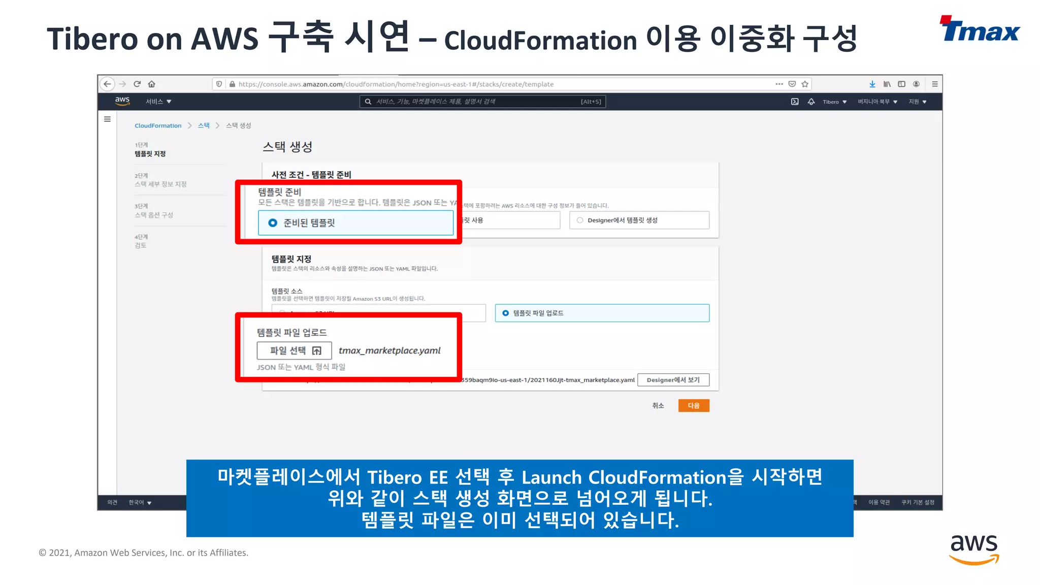 © 2021, Amazon Web Services, Inc. or its Affiliates.
Tibero on AWS 구축 시연 – CloudFormation 이용 이중화 구성
마켓플레이스에서 Tibero EE 선택 후 Launch CloudFormation을 시작하면
위와 같이 스택 생성 화면으로 넘어오게 됩니다.
템플릿 파일은 이미 선택되어 있습니다.
 