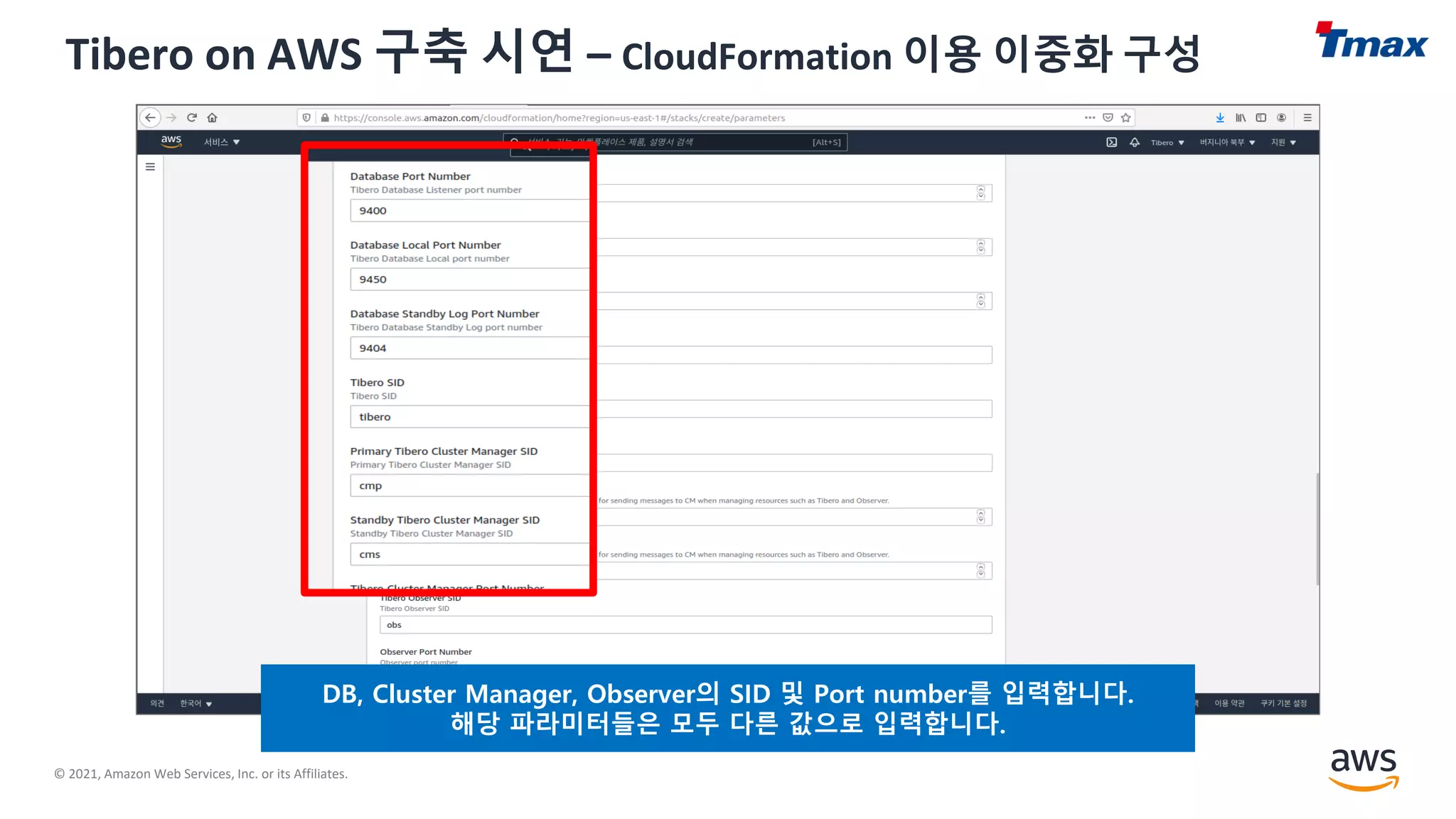 © 2021, Amazon Web Services, Inc. or its Affiliates.
Tibero on AWS 구축 시연 – CloudFormation 이용 이중화 구성
DB, Cluster Manager, Observer의 SID 및 Port number를 입력합니다.
해당 파라미터들은 모두 다른 값으로 입력합니다.
 