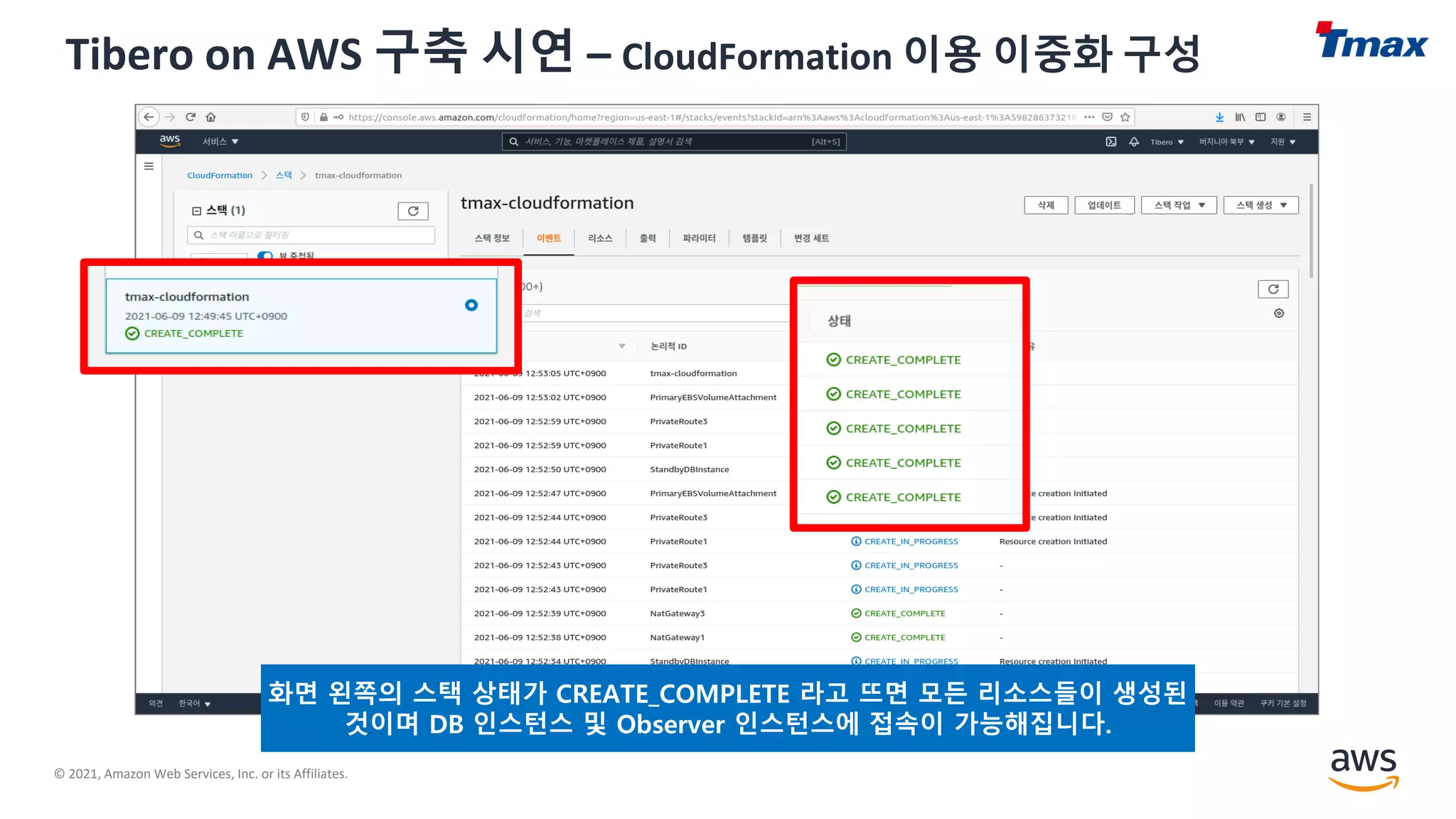 © 2021, Amazon Web Services, Inc. or its Affiliates.
Tibero on AWS 구축 시연 – CloudFormation 이용 이중화 구성
화면 왼쪽의 스택 상태가 CREATE_COMPLETE 라고 뜨면 모든 리소스들이 생성된
것이며 DB 인스턴스 및 Observer 인스턴스에 접속이 가능해집니다.
 