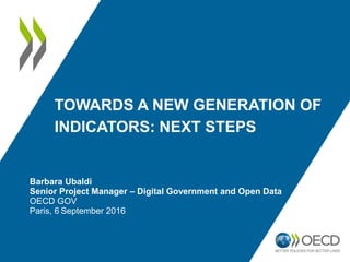 TOWARDS A NEW GENERATION OF
INDICATORS: NEXT STEPS
Barbara Ubaldi
Senior Project Manager – Digital Government and Open Data
OECD GOV
Paris, 6 September 2016
 