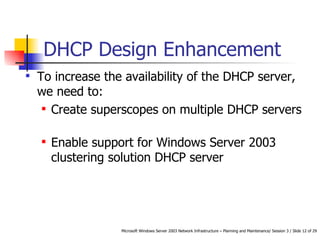 DHCP Design Enhancement  To increase the availability of the DHCP server, we need to: Create superscopes on multiple DHCP servers  Enable support for Windows Server 2003 clustering solution DHCP server   