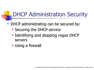 DHCP Administration Security DHCP administrating can be secured by: Securing the DHCP service Identifying and stopping rogue DHCP servers Using a firewall  