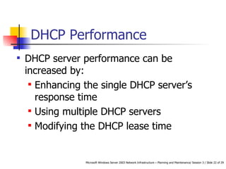 DHCP Performance DHCP server performance can be increased by: Enhancing the single DHCP server’s response time Using multiple DHCP servers Modifying the DHCP lease time 