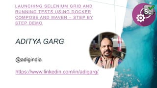 ADITYA GARG
LAUNCHING SELENIUM GRID AND
RUNNING TESTS USING DOCKER
COMPOSE AND MAVEN – STEP BY
STEP DEMO
@adigindia
https://www.linkedin.com/in/adigarg/
 