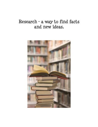 Research – a way to find facts
and new ideas.

 