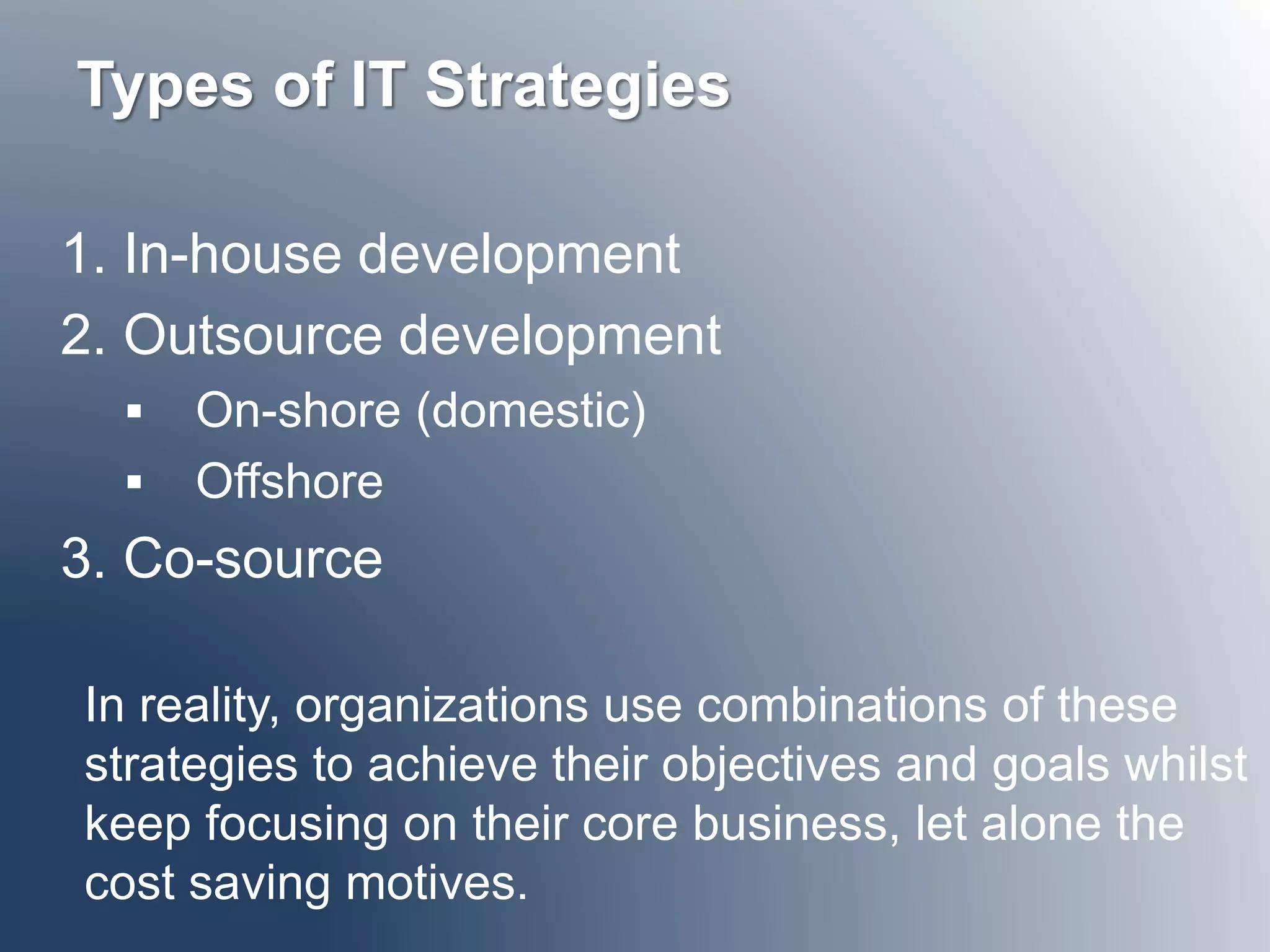 12-5 
Types of IT Strategies 
1. In-house development 
2. Outsource development 
 On-shore (domestic) 
 Offshore 
3. Co-source 
In reality, organizations use combinations of these 
strategies to achieve their objectives and goals whilst 
keep focusing on their core business, let alone the 
cost saving motives. 
 