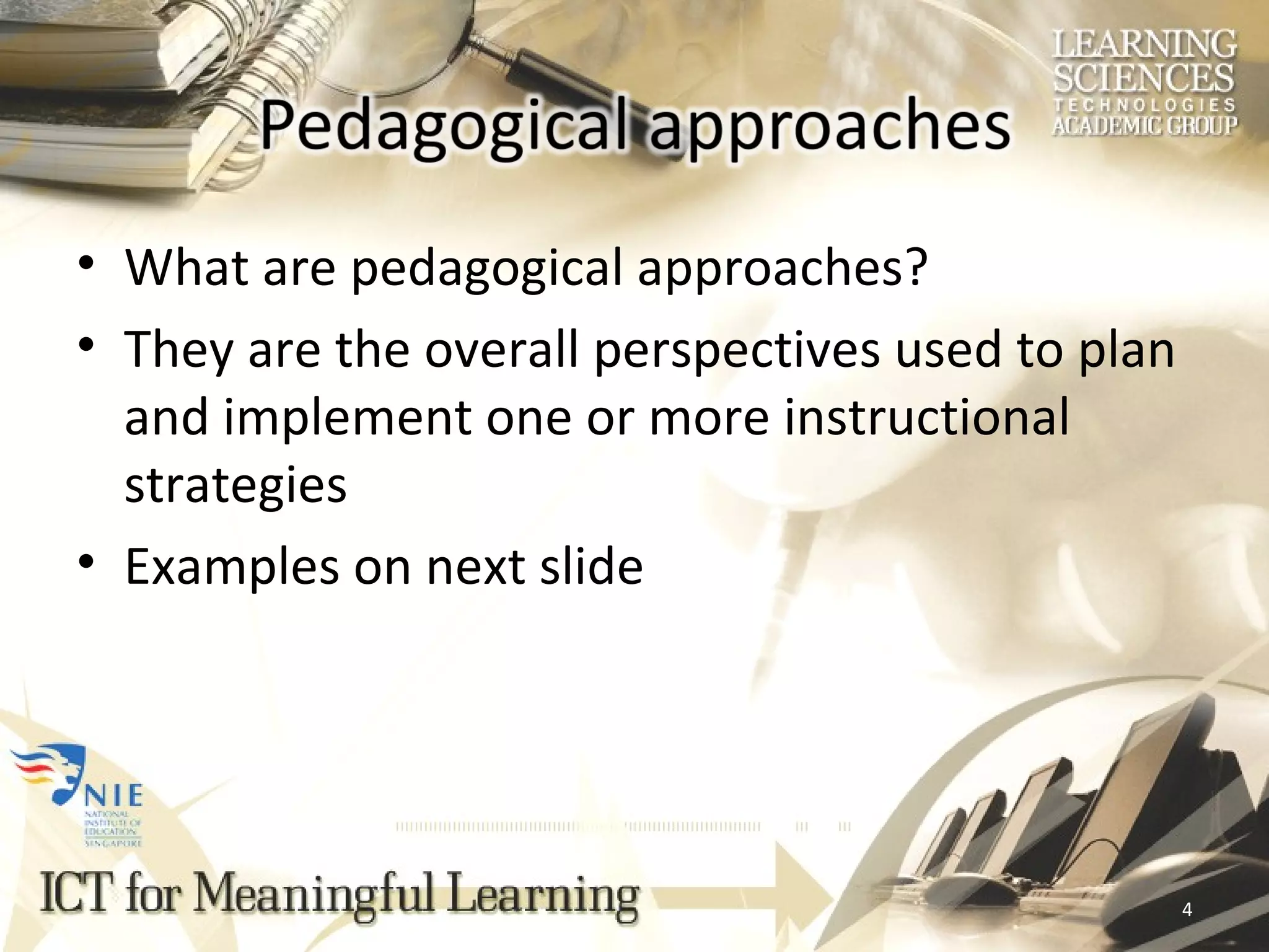 What are pedagogical approaches? They are the overall perspectives used to plan and implement one or more instructional strategies Examples on next slide 
