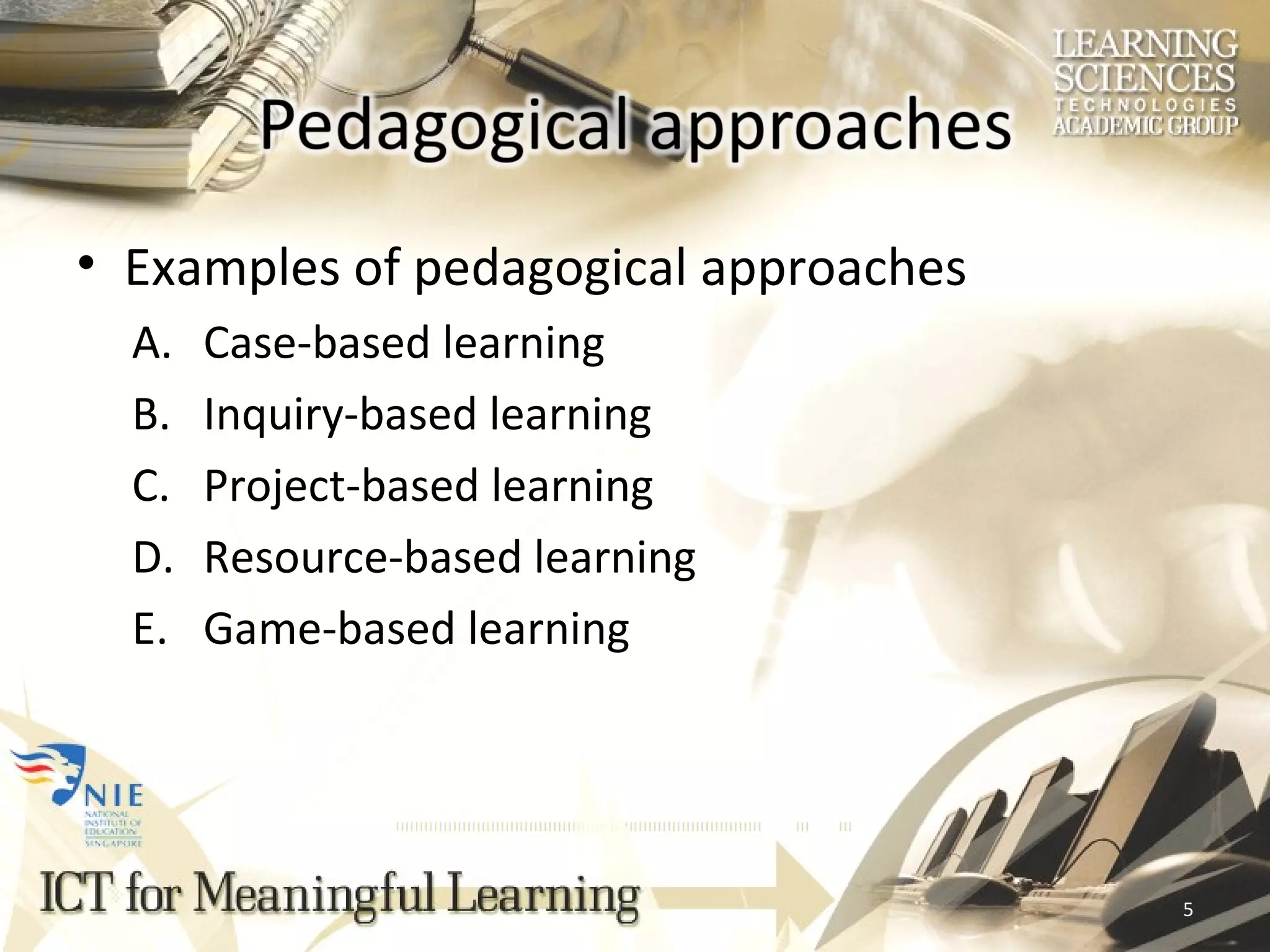 Examples of pedagogical approaches Case-based learning  Inquiry-based learning  Project-based learning  Resource-based learning  Game-based learning 