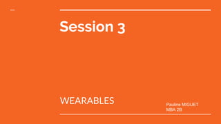 Session 3
WEARABLES Pauline MIGUET
MBA 2B
 