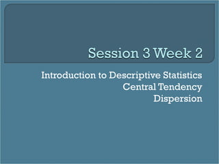 Introduction to Descriptive Statistics
Central Tendency
Dispersion
 