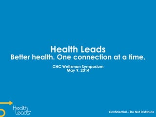 Health Leads
Better health. One connection at a time.
CHC Weitzman Symposium
May 9, 2014
Confidential – Do Not Distribute
 