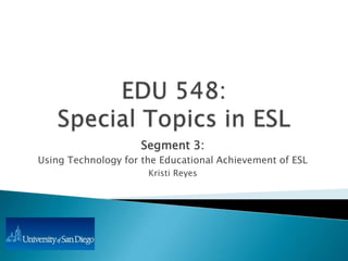 Segment 3:
Using Technology for the Educational Achievement of ESL
                      Kristi Reyes
 