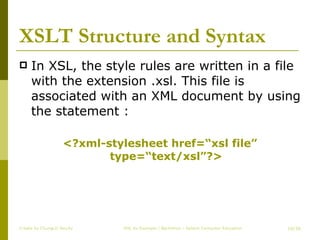 XSLT Structure and Syntax In XSL, the style rules are written in a file with the extension .xsl. This file is associated with an XML document by using the statement :  <?xml-stylesheet href=“xsl file” type=“text/xsl”?> Create by ChungLD faculty /36 
