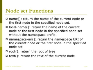 Node set Functions name(): return the name of the current node or the first node in the specified node set. local-name(): return the name of the current node or the first node in the specified node set without the namespace prefix. namespace-uri(): return the namespace URI of the current node or the first node in the specified node set. root(): return the root of tree text(): return the text of the current node Create by ChungLD faculty /36 