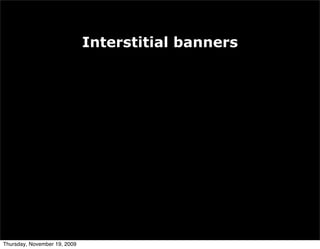 Interstitial banners




        • Shown between pages on a web site
        • As viewer clicks from one page to
          another, an advert is shown before the
          next page can be viewed
        • Often used by content and news web
          sites



Thursday, November 19, 2009
 