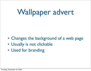 Wallpaper advert


        • Changes the background of a web page
        • Usually is not clickable
        • Used for branding



Thursday, November 19, 2009
 
