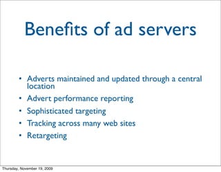 Beneﬁts of ad servers

        • Adverts maintained and updated through a central
          location
        • Advert performance reporting
        • Sophisticated targeting
        • Tracking across many web sites
        • Retargeting


Thursday, November 19, 2009
 