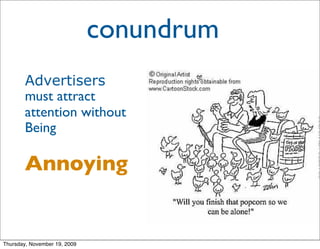 conundrum
        Advertisers
        must attract
        attention without
        Being

        Annoying


Thursday, November 19, 2009
 