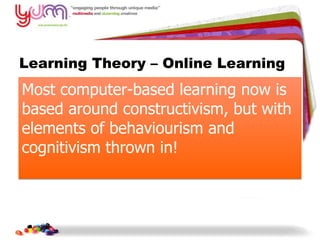 Learning Theory – Online Learning Most computer-based learning now is based around constructivism, but with elements of behaviourism and cognitivism thrown in! 