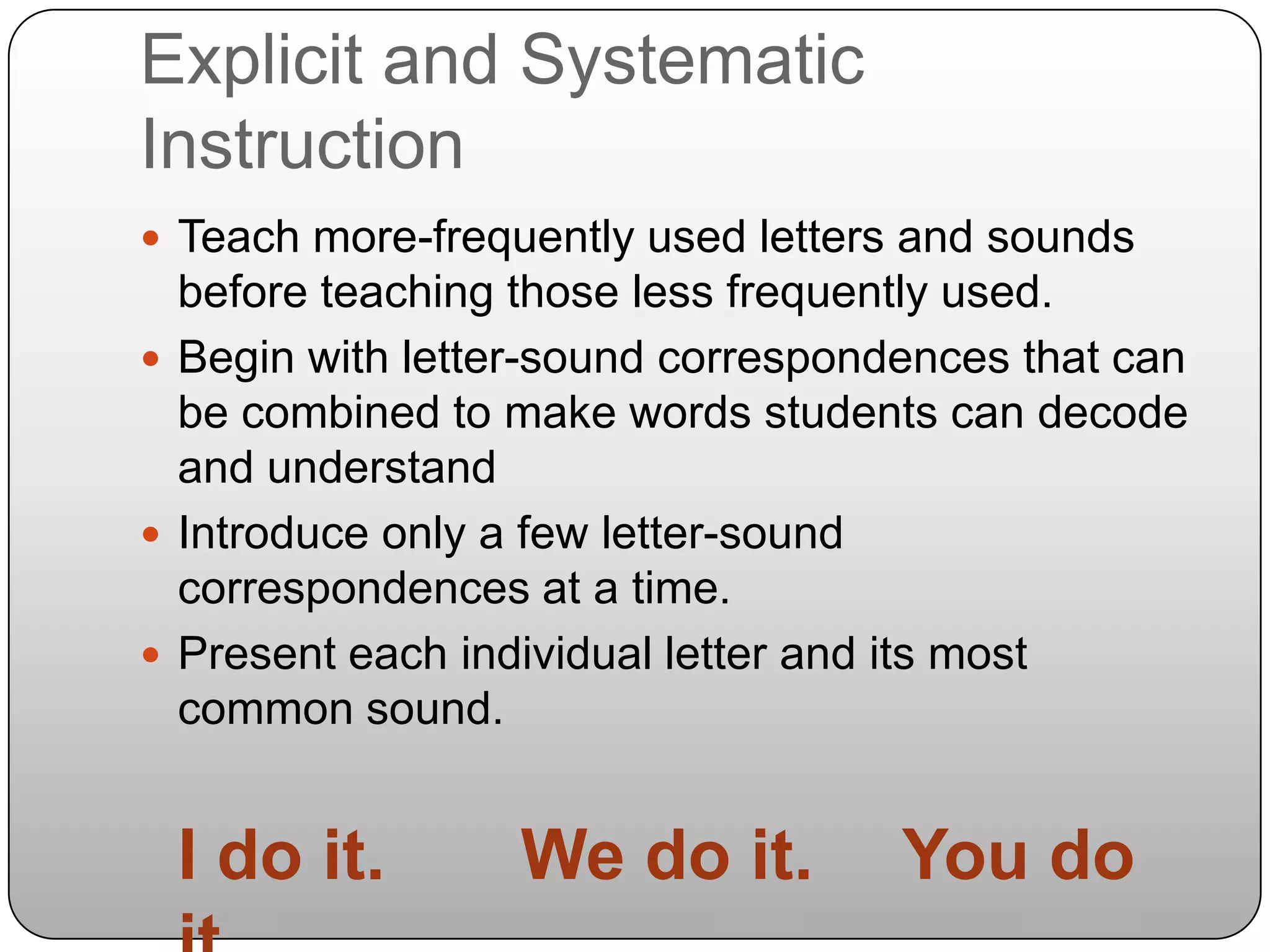 Explicit and Systematic InstructionTeach more-frequently used letters and sounds before teaching those less frequently used.Begin with letter-sound correspondences that can be combined to make words students can decode and understandIntroduce only a few letter-sound correspondences at a time.Present each individual letter and its most common sound.	I do it.	We do it.	You do it.