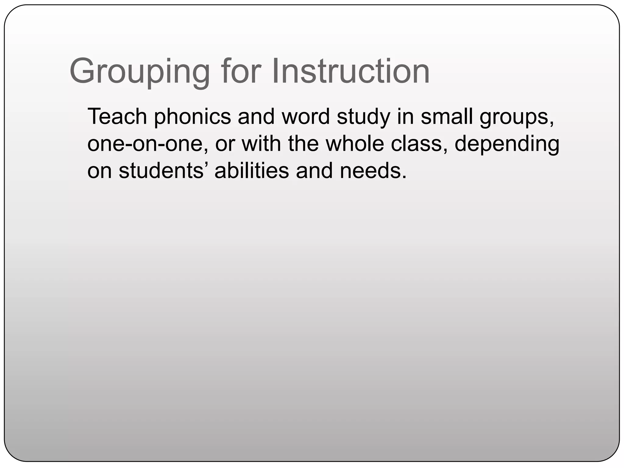 Grouping for Instruction	Teach phonics and word study in small groups, one-on-one, or with the whole class, depending on students’ abilities and needs.