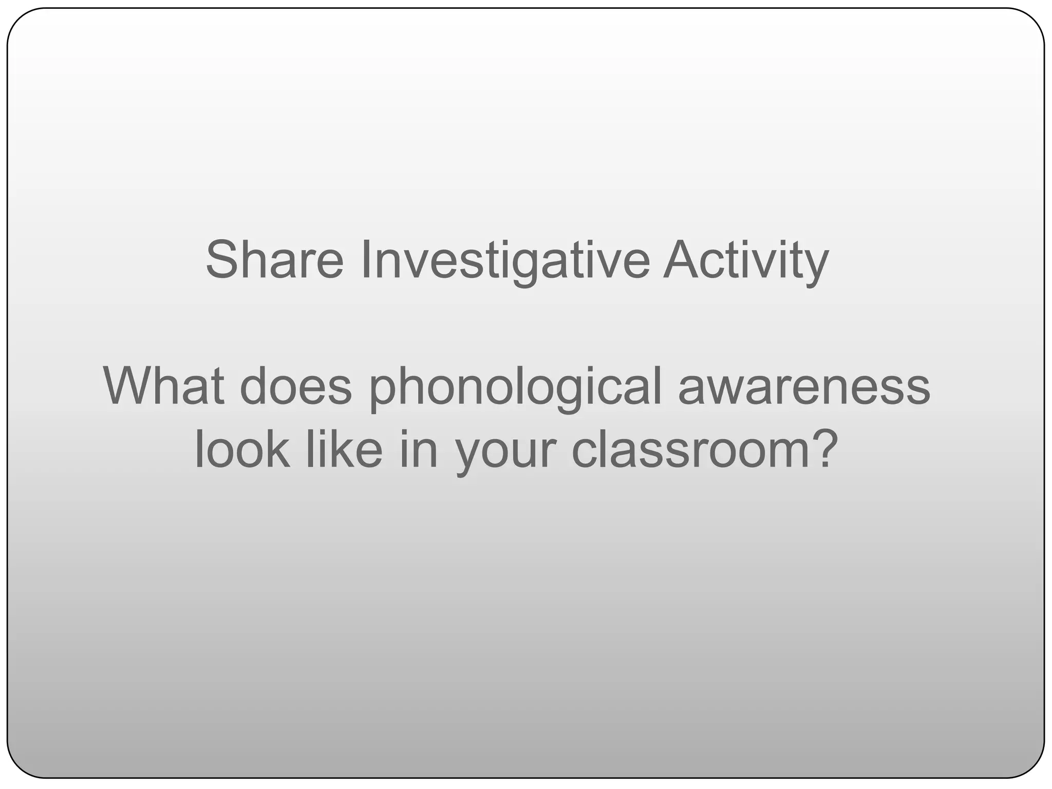 Share Investigative Activity What does phonological awareness look like in your classroom?