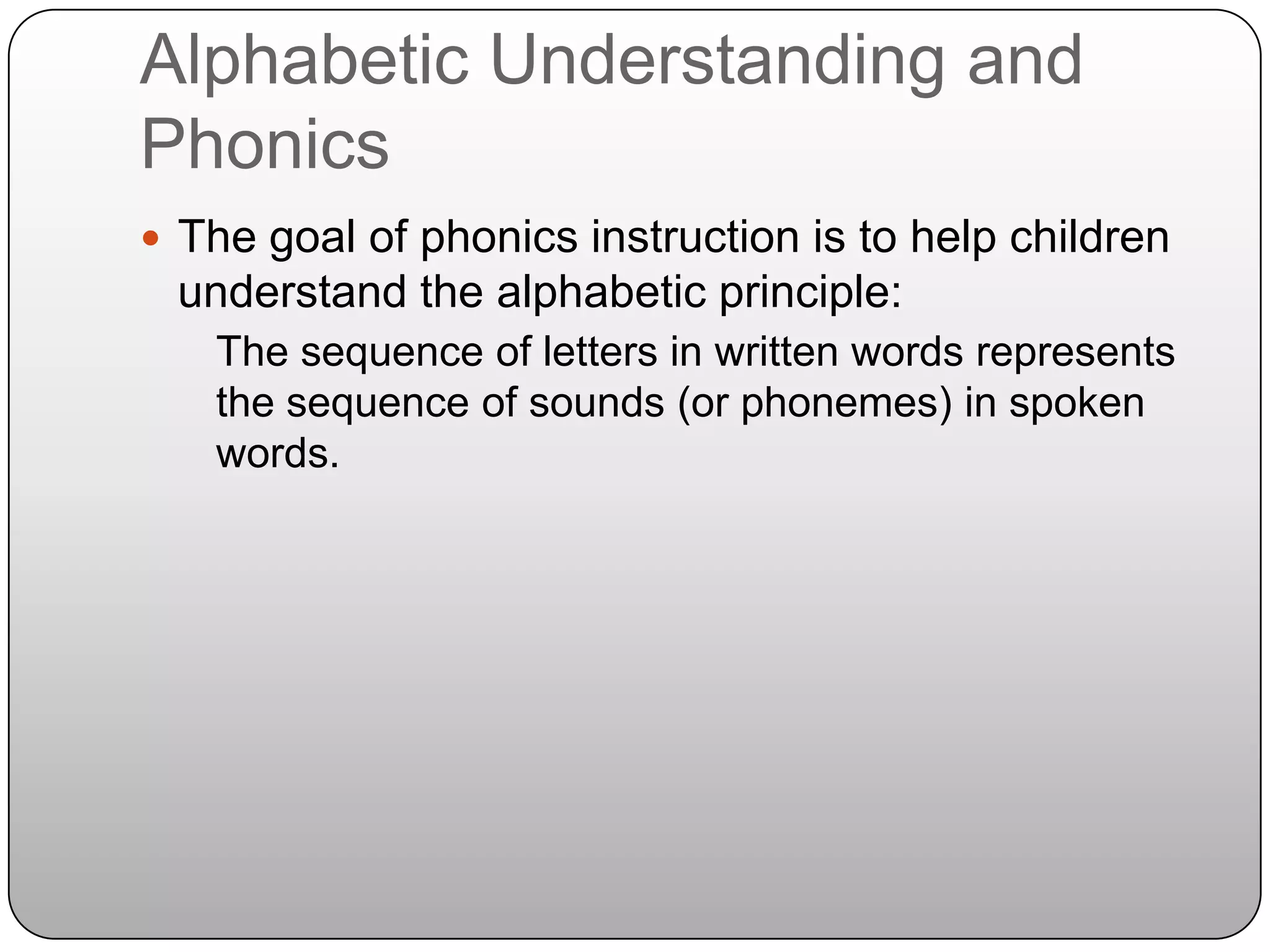 Alphabetic Understanding and PhonicsThe goal of phonics instruction is to help children understand the alphabetic principle:	The sequence of letters in written words represents the sequence of sounds (or phonemes) in spoken words.