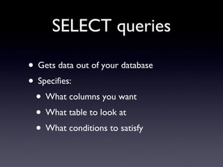 SELECT queries Gets data out of your database Specifies: What columns you want What table to look at  What conditions to satisfy 