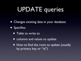 UPDATE queries Changes existing data in your database Specifies: Table to write to columns and values to update How to find the rows to update (usually by primary key or “id”) 