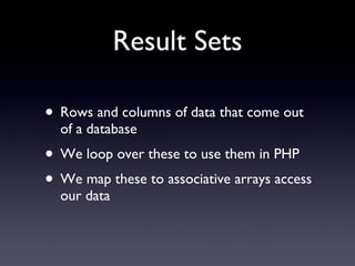 Result Sets Rows and columns of data that come out of a database We loop over these to use them in PHP We map these to associative arrays access our data 