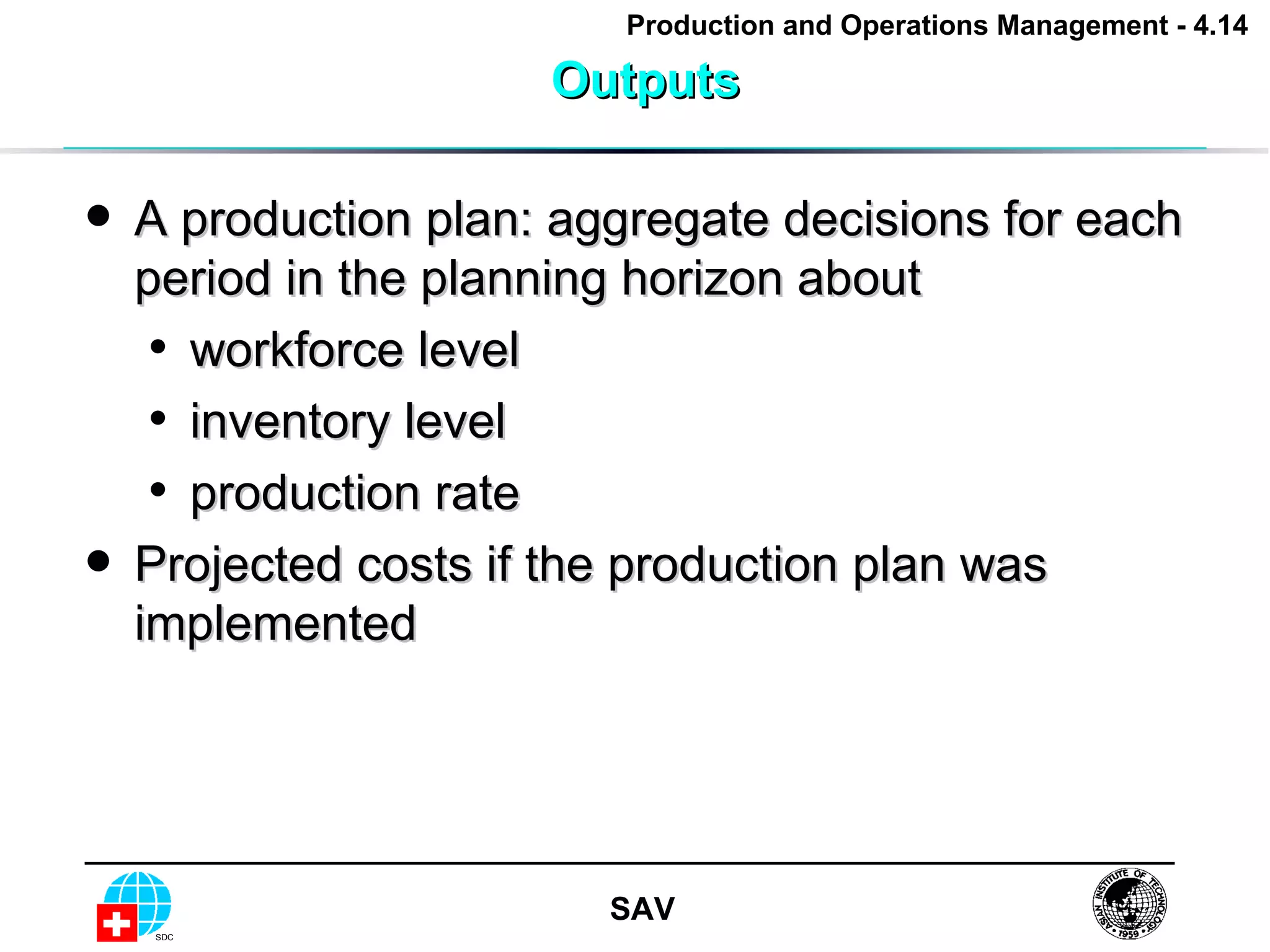 Outputs A production plan: aggregate decisions for each period in the planning horizon about workforce level inventory level production rate Projected costs if the production plan was implemented 